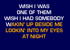 WISH I WAS
ONE OF THEM
WISH I HAD SOMEBODY
WAKIN' UP BESIDE ME
LOOKIN' INTO MY EYES
AT NIGHT