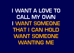 I WANT A LOVE TO
CALL MY OWN

I WANT SOMEONE

THAT I CAN HOLD

WANT SOMEONE

WANTING ME I
