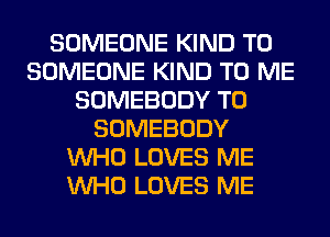 SOMEONE KIND T0
SOMEONE KIND TO ME
SOMEBODY T0
SOMEBODY
WHO LOVES ME
WHO LOVES ME