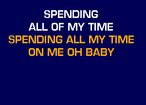 SPENDING
ALL OF MY TIME
SPENDING ALL MY TIME
ON ME 0H BABY