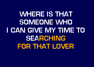 WHERE IS THAT
SOMEONE WHO
I CAN GIVE MY TIME TO
SEARCHING
FOR THAT LOVER