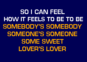 SO I CAN FEEL
HOW IT FEELS TO BE TO BE

SOMEBODY'S SOMEBODY
SOMEONE'S SOMEONE
SOME SWEET
LOVER'S LOVER