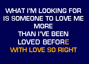 WHAT I'M LOOKING FOR
IS SOMEONE TO LOVE ME
MORE
THAN I'VE BEEN

LOVED BEFORE
WITH LOVE 80 RIGHT