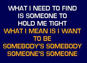 INHAT I NEED TO FIND
IS SOMEONE TO
HOLD ME TIGHT

INHAT I MEAN IS I WANT
TO BE
SOMEBODY'S SOMEBODY
SOMEONE'S SOMEONE