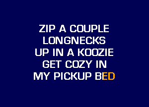 ZIP A COUPLE
LONGNECKS
UP IN A KOOZIE

GET COZY IN
MY PICKUP BED