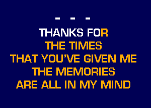 THANKS FOR
THE TIMES
THAT YOU'VE GIVEN ME
THE MEMORIES
ARE ALL IN MY MIND