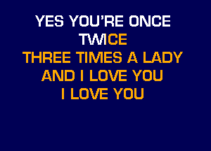 YES YOU'RE ONCE
TWICE
THREE TIMES A LADY
f-kND I LOVE YOU
I LOVE YOU