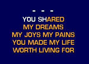 YOU SHARED
MY DREAMS
MY JOYS MY PAINS
YOU MADE MY LIFE
WORTH LIVING FOR