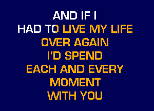 AND IF I
HAD TO LIVE MY LIFE
OVER AGAIN
I'D SPEND
EACH AND EVERY
MOMENT
WTH YOU
