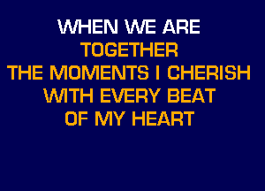 WHEN WE ARE
TOGETHER
THE MOMENTS I CHERISH
WITH EVERY BEAT
OF MY HEART