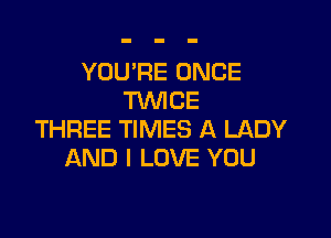 YOU'RE ONCE
TWICE

THREE TIMES A LADY
AND I LOVE YOU