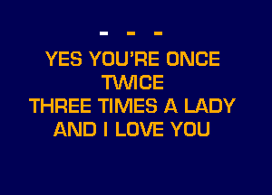 YES YOU'RE ONCE
TWICE

THREE TIMES A LADY
AND I LOVE YOU