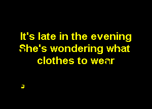 It's late in the evening
She's wondering what

clothes to wear