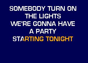 SOMEBODY TURN ON
THE LIGHTS
WE'RE GONNA HAVE
A PARTY
STARTING TONIGHT