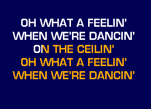 0H WHAT A FEELIM
WHEN WERE DANCIN'
ON THE CEILIN'
0H WHAT A FEELIM
WHEN WERE DANCIN'