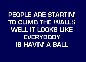 PEOPLE ARE STARTIM
T0 CLIMB THE WALLS
WELL IT LOOKS LIKE
EVERYBODY
IS HAVIN' A BALL