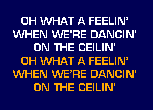 0H WHAT A FEELIM
WHEN WERE DANCIN'
ON THE CEILIN'
0H WHAT A FEELIM
WHEN WERE DANCIN'
ON THE CEILIN'