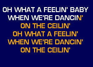 0H WHAT A FEELIM BABY
WHEN WERE DANCIN'
ON THE CEILIN'
0H WHAT A FEELIM
WHEN WERE DANCIN'
ON THE CEILIN'