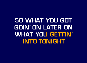 SO WHAT YOU GOT

GOIN' 0N LATER 0N

WHAT YOU GETTIN'
INTO TONIGHT

g