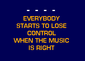 EVERYBODY
STARTS TO LOSE

CONTROL
WHEN THE MUSIC
IS RIGHT