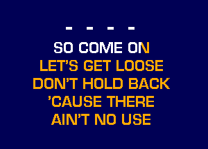 SO COME ON
LET'S GET LOOSE
DON'T HOLD BACK
'CAUSE THERE

AIN'T N0 USE l