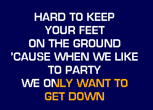 HARD TO KEEP
YOUR FEET
ON THE GROUND
'CAUSE WHEN WE LIKE
TO PARTY
WE ONLY WANT TO
GET DOWN