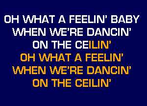 0H WHAT A FEELIM BABY
WHEN WERE DANCIN'
ON THE CEILIN'
0H WHAT A FEELIM
WHEN WERE DANCIN'
ON THE CEILIN'