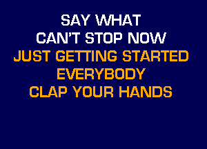 SAY WHAT
CAN'T STOP NOW
JUST GETTING STARTED
EVERYBODY
CLAP YOUR HANDS