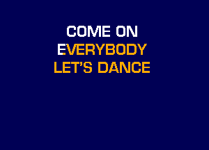 COME ON
EVERYBODY
LET'S DANCE