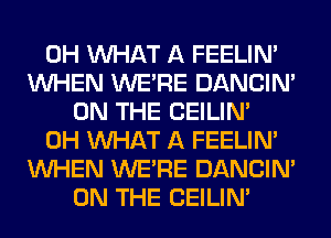 0H WHAT A FEELIM
WHEN WERE DANCIN'
ON THE CEILIN'
0H WHAT A FEELIM
WHEN WERE DANCIN'
ON THE CEILIN'