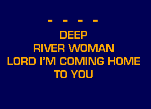 DEEP
RIVER WOMAN

LORD I'M COMING HOME
TO YOU