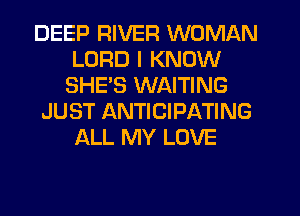 DEEP RIVER WOMAN
LORD I KNOW
SHE'S WAITING
JUST ANTICIPATING
ALL MY LOVE