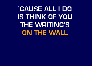 'CAUSE ALL I DO
IS THINK OF YOU
THE WRITING'S
ON THE WALL