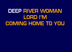 DEEP RIVER WOMAN
LORD I'M
COMING HUME TO YOU