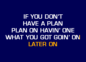 IF YOU DON'T
HAVE A PLAN
PLAN ON HAVIN' ONE
WHAT YOU GOT GOIN' ON
LATER ON