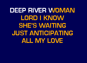 DEEP RIVER WOMAN
LORD I KNOW
SHE'S WAITING
JUST ANTICIPATING
ALL MY LOVE