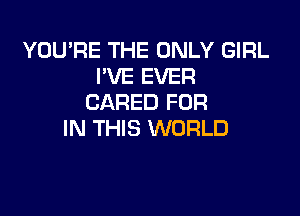 YOUPE THE ONLY GIRL
I'VE EVER
CARED FOR

IN THIS WORLD