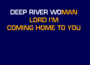 DEEP RIVER WOMAN
LORD I'M
COMING HOME TO YOU