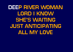 DEEP RIVER WOMAN
LORD I KNOW
SHE'S WAITING
JUST ANTICIPATING
ALL MY LOVE