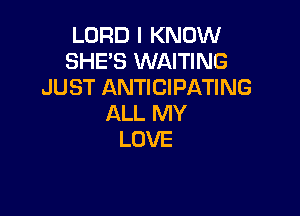 LORD I KNOW
SHE'S WAITING
JUST ANTICIPATING

ALL MY
LOVE