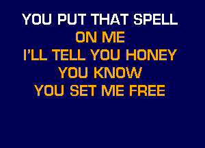 YOU PUT THAT SPELL
ON ME
I'LL TELL YOU HONEY
YOU KNOW
YOU SET ME FREE