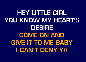 HEY LITI'LE GIRL
YOU KNOW MY HEARTS
DESIRE
COME ON AND
GIVE IT TO ME BABY
I CAN'T DENY YA