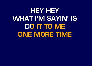 HEY HEY
WHAT I'M SAYIN' IS
DO IT TO ME

ONE MORE TIME