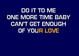 DO IT TO ME
ONE MORE TIME BABY
CAN'T GET ENOUGH
OF YOUR LOVE