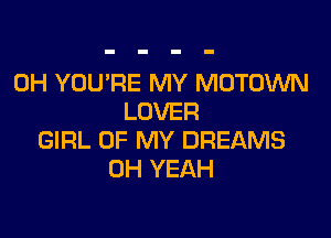 0H YOU'RE MY MOTOWN
LOVER

GIRL OF MY DREAMS
OH YEAH