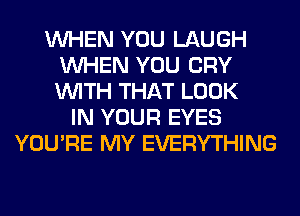 WHEN YOU LAUGH
WHEN YOU CRY
WITH THAT LOOK

IN YOUR EYES
YOU'RE MY EVERYTHING