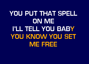 YOU PUT THAT SPELL
ON ME
I'LL TELL YOU BABY
YOU KNOW YOU SET
ME FREE