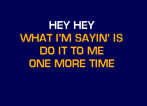 HEY HEY
INHAT I'M SAYIN' IS
DO IT TO ME

ONE MORE TIME