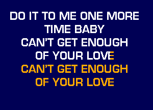 DO IT TO ME ONE MORE
TIME BABY
CAN'T GET ENOUGH
OF YOUR LOVE
CAN'T GET ENOUGH
OF YOUR LOVE