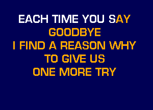 EACH TIME YOU SAY
GOODBYE
I FIND A REASON WHY
TO GIVE US
ONE MORE TRY